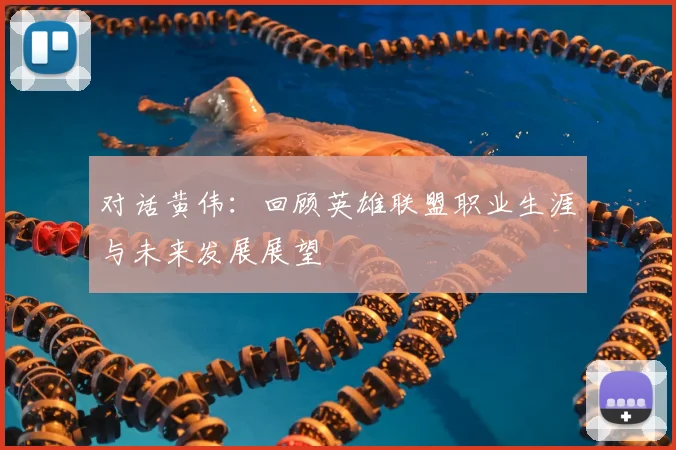对话黄伟:回顾英雄联盟职业生涯与未来发展展望
