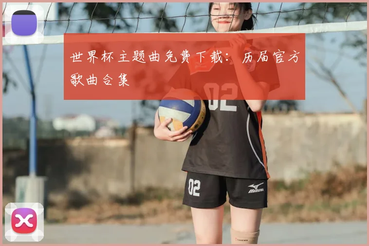 世界杯主题曲免费下载:历届官方歌曲合集