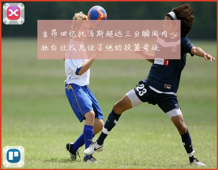 吉昂回忆托马斯超远三分瞬间内心独白让我见证了他的投篮奇迹