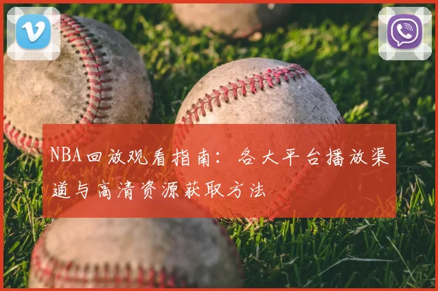 NBA回放观看指南：各大平台播放渠道与高清资源获取方法