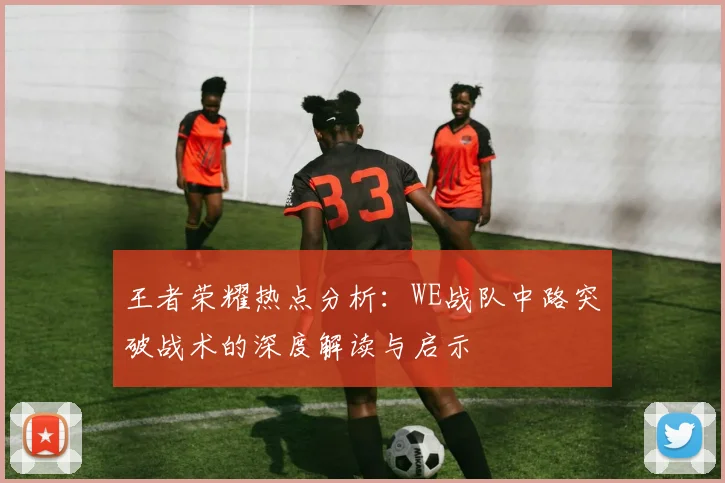 王者荣耀热点分析:WE战队中路突破战术的深度解读与启示