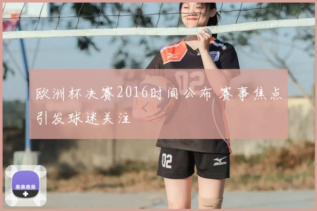 欧洲杯决赛2016时间公布 赛事焦点引发球迷关注