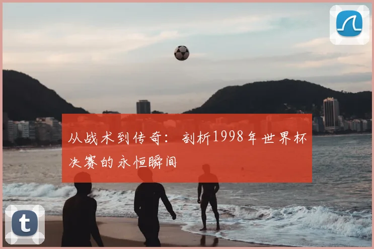 从战术到传奇:剖析1998年世界杯决赛的永恒瞬间