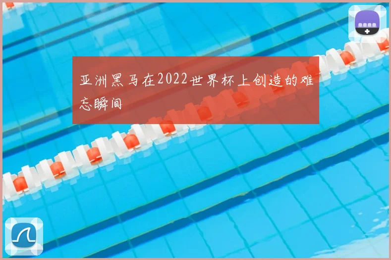 亚洲黑马在2022世界杯上创造的难忘瞬间