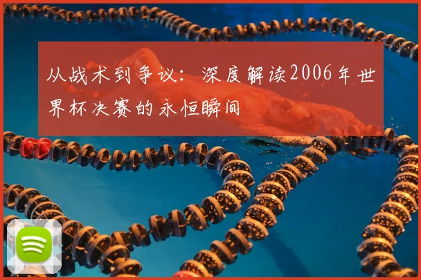 从战术到争议：深度解读2006年世界杯决赛的永恒瞬间