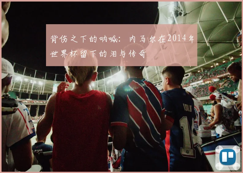 背伤之下的呐喊：内马尔在2014年世界杯留下的泪与传奇