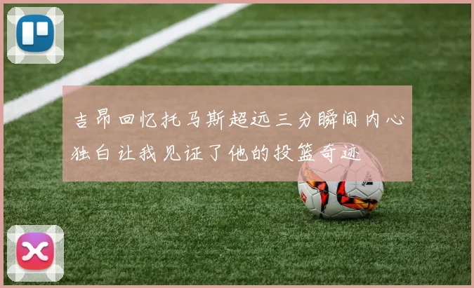 吉昂回忆托马斯超远三分瞬间内心独白让我见证了他的投篮奇迹