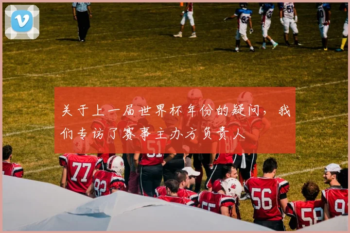 关于上一届世界杯年份的疑问，我们专访了赛事主办方负责人