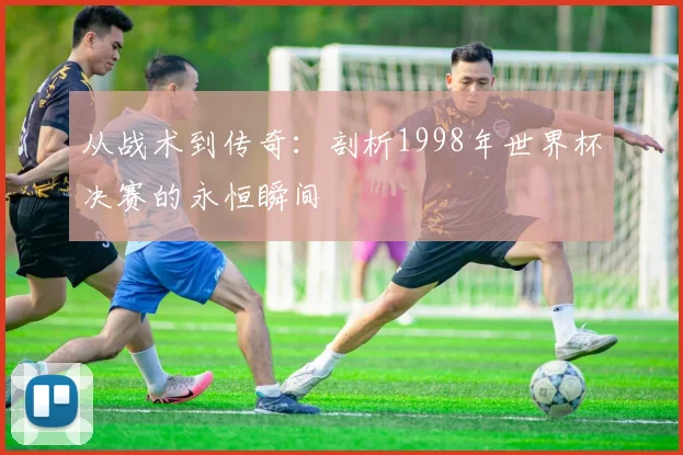 从战术到传奇：剖析1998年世界杯决赛的永恒瞬间