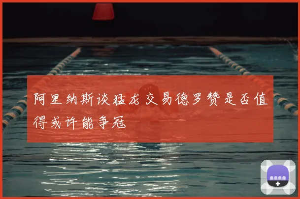 阿里纳斯谈猛龙交易德罗赞是否值得或许能争冠