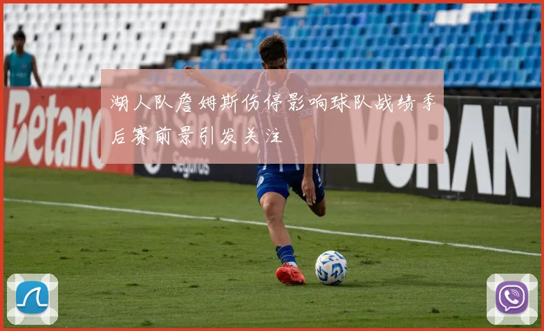 湖人队詹姆斯伤停影响球队战绩季后赛前景引发关注