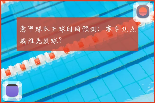 意甲球队开球时间预测:赛季焦点战谁先发球?