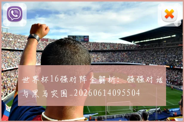 世界杯16强对阵全解析:强强对话与黑马突围_20260614095504