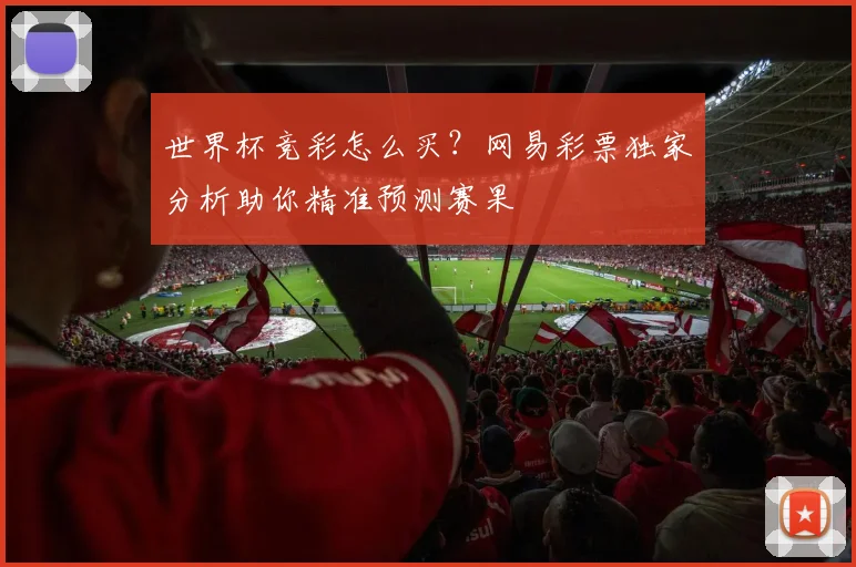 世界杯竞彩怎么买？网易彩票独家分析助你精准预测赛果