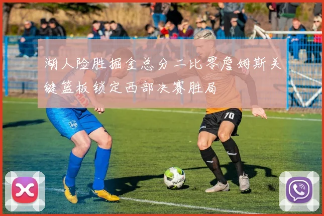 湖人险胜掘金总分二比零詹姆斯关键篮板锁定西部决赛胜局