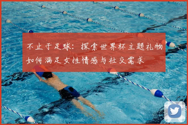 不止于足球：探索世界杯主题礼物如何满足女性情感与社交需求