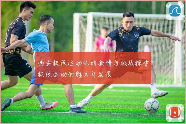 西安极限运动队的激情与挑战探索极限运动的魅力与发展