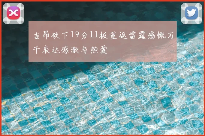 吉昂砍下19分11板重返雷霆感慨万千表达感激与热爱