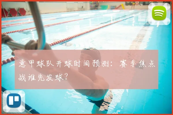 意甲球队开球时间预测:赛季焦点战谁先发球?