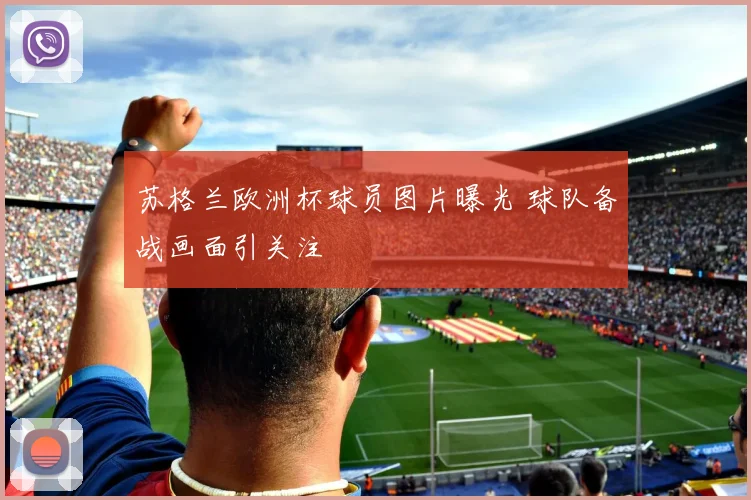 苏格兰欧洲杯球员图片曝光 球队备战画面引关注