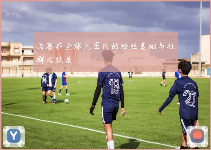 马赛在全球范围内的粉丝基础与社群活跃度