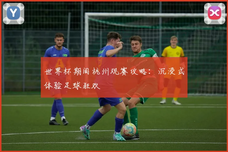 世界杯期间杭州观赛攻略:沉浸式体验足球狂欢