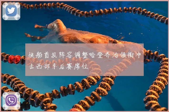 快船首发阵容调整哈登乔治领衔冲击西部季后赛席位