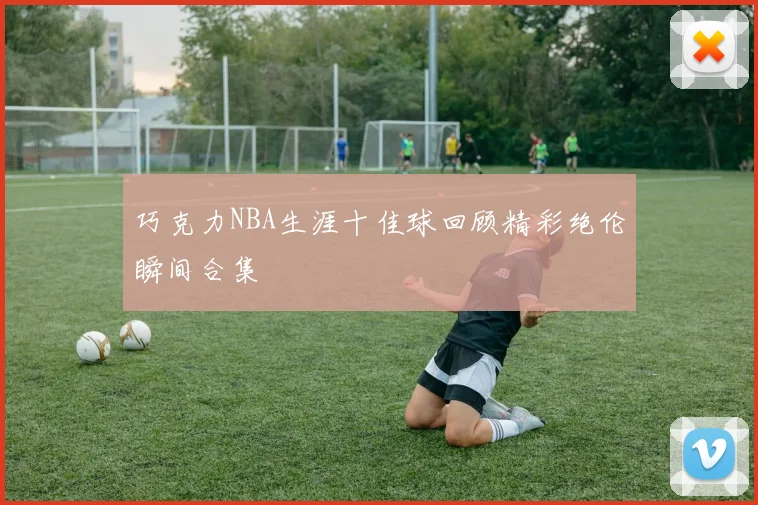 巧克力NBA生涯十佳球回顾精彩绝伦瞬间合集