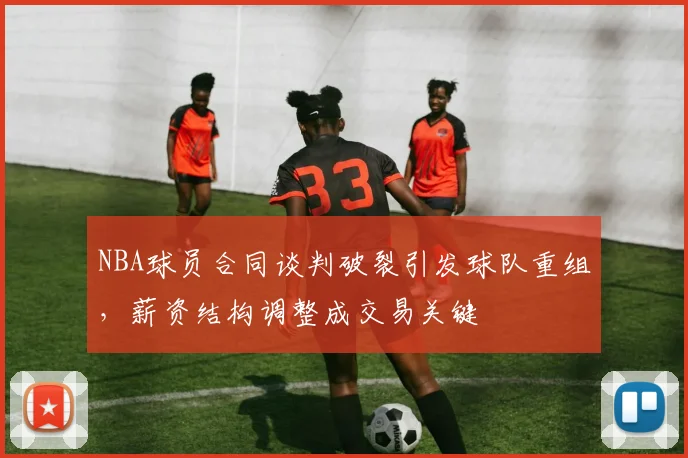 NBA球员合同谈判破裂引发球队重组,薪资结构调整成交易关键