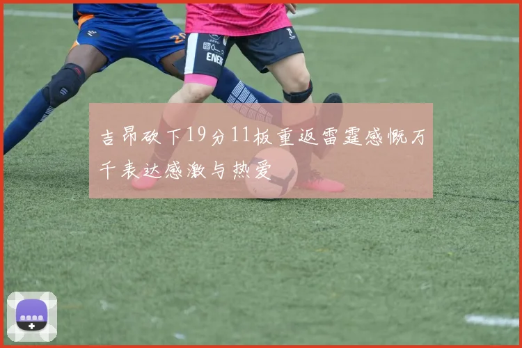 吉昂砍下19分11板重返雷霆感慨万千表达感激与热爱
