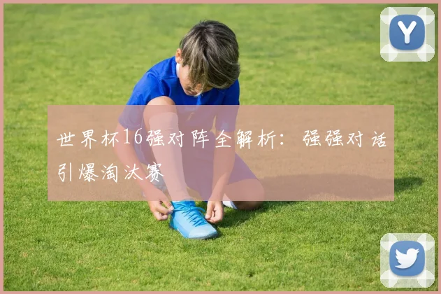 世界杯16强对阵全解析：强强对话引爆淘汰赛
