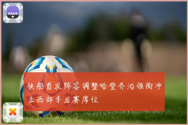 快船首发阵容调整哈登乔治领衔冲击西部季后赛席位