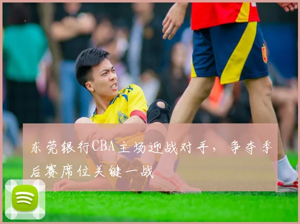 东莞银行CBA主场迎战对手，争夺季后赛席位关键一战