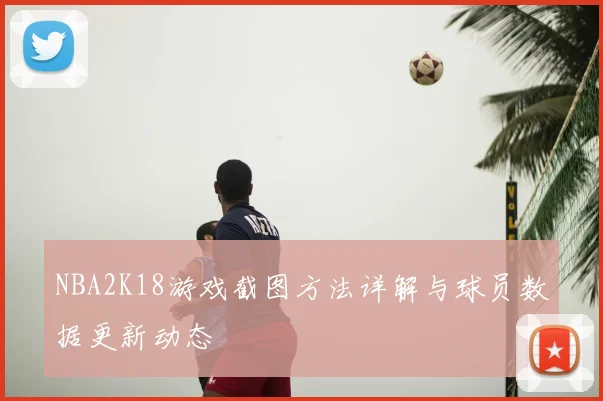NBA2K18游戏截图方法详解与球员数据更新动态